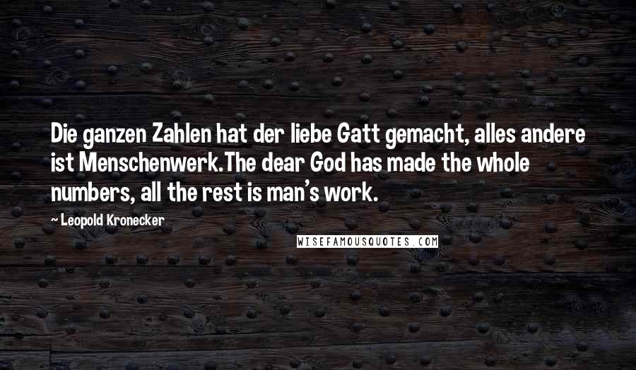 Leopold Kronecker Quotes: Die ganzen Zahlen hat der liebe Gatt gemacht, alles andere ist Menschenwerk.The dear God has made the whole numbers, all the rest is man's work.