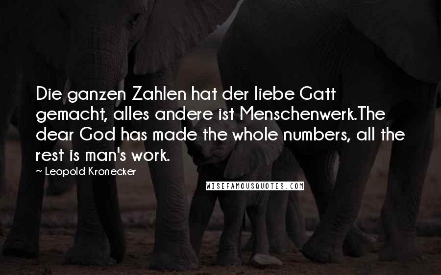 Leopold Kronecker Quotes: Die ganzen Zahlen hat der liebe Gatt gemacht, alles andere ist Menschenwerk.The dear God has made the whole numbers, all the rest is man's work.