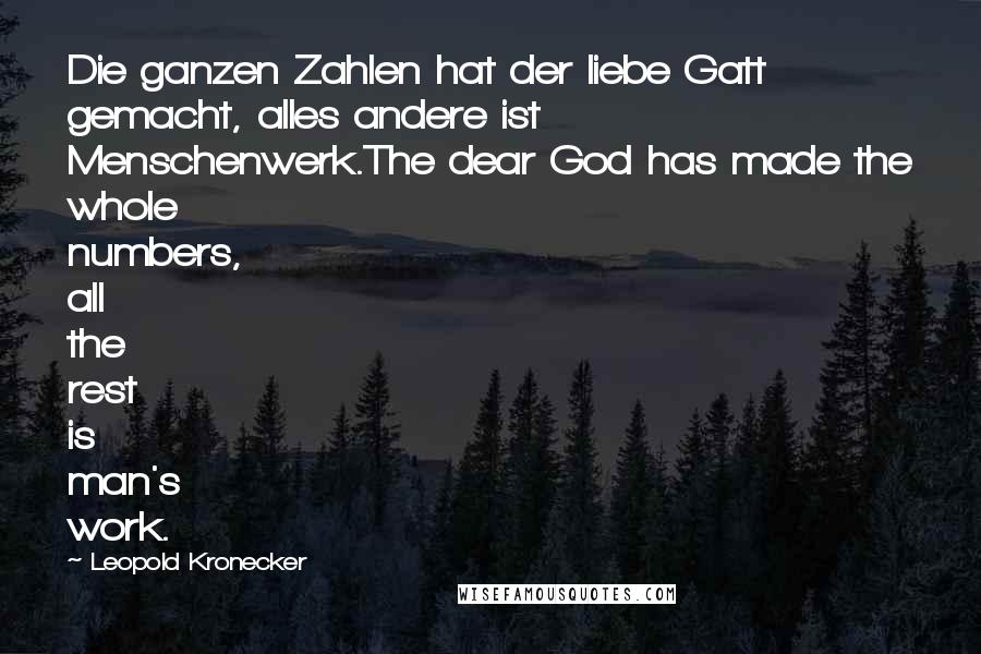 Leopold Kronecker Quotes: Die ganzen Zahlen hat der liebe Gatt gemacht, alles andere ist Menschenwerk.The dear God has made the whole numbers, all the rest is man's work.