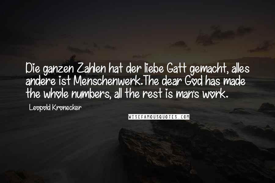 Leopold Kronecker Quotes: Die ganzen Zahlen hat der liebe Gatt gemacht, alles andere ist Menschenwerk.The dear God has made the whole numbers, all the rest is man's work.