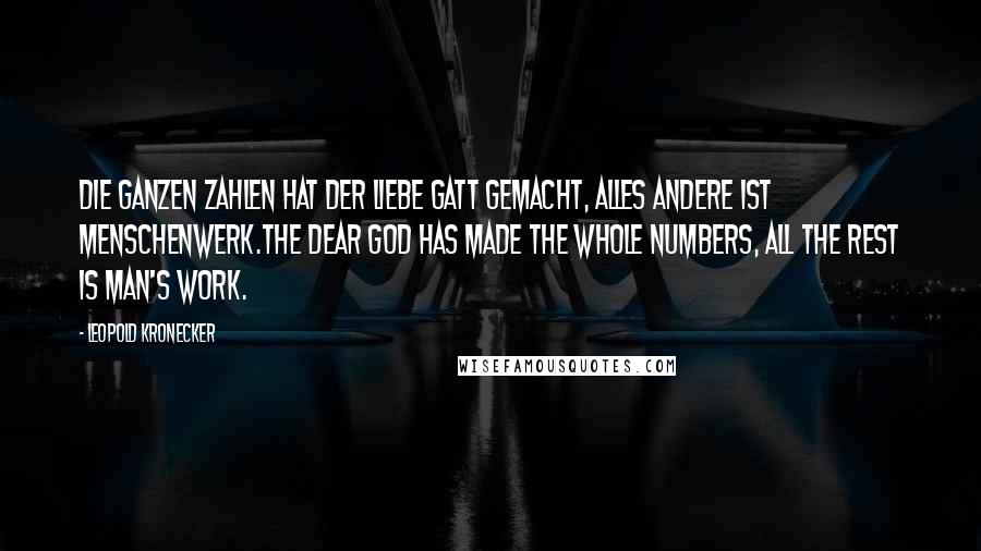 Leopold Kronecker Quotes: Die ganzen Zahlen hat der liebe Gatt gemacht, alles andere ist Menschenwerk.The dear God has made the whole numbers, all the rest is man's work.