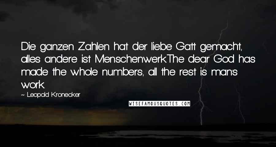 Leopold Kronecker Quotes: Die ganzen Zahlen hat der liebe Gatt gemacht, alles andere ist Menschenwerk.The dear God has made the whole numbers, all the rest is man's work.