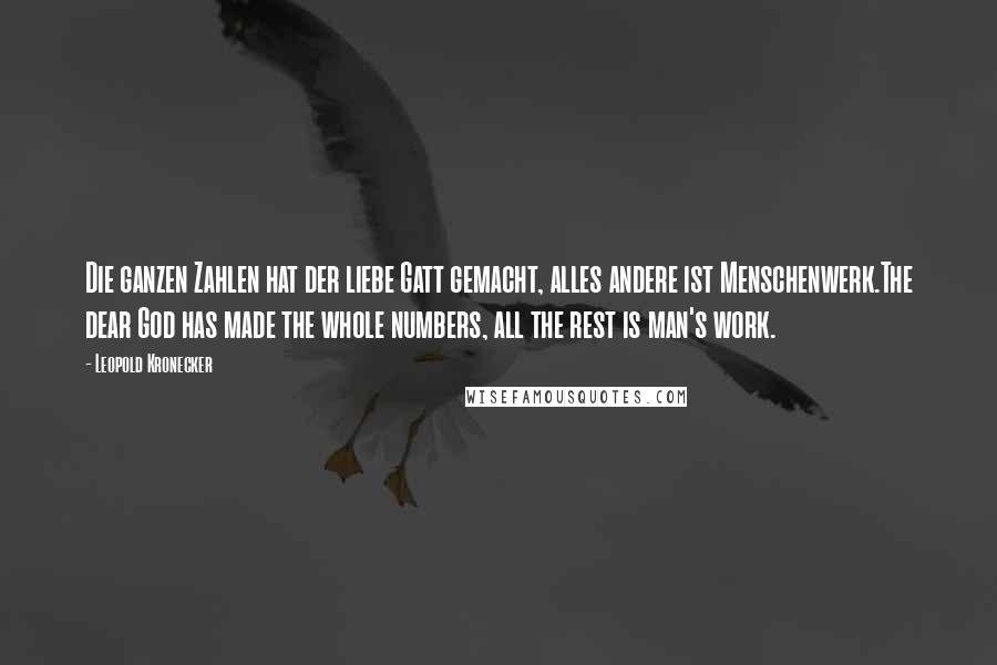 Leopold Kronecker Quotes: Die ganzen Zahlen hat der liebe Gatt gemacht, alles andere ist Menschenwerk.The dear God has made the whole numbers, all the rest is man's work.