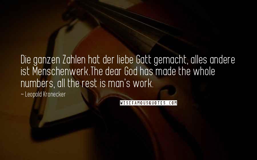 Leopold Kronecker Quotes: Die ganzen Zahlen hat der liebe Gatt gemacht, alles andere ist Menschenwerk.The dear God has made the whole numbers, all the rest is man's work.