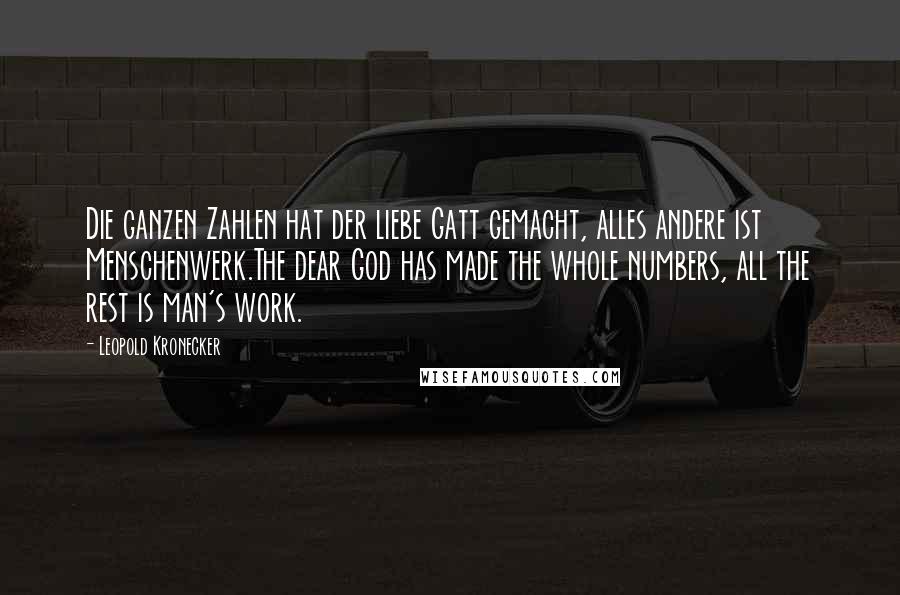 Leopold Kronecker Quotes: Die ganzen Zahlen hat der liebe Gatt gemacht, alles andere ist Menschenwerk.The dear God has made the whole numbers, all the rest is man's work.