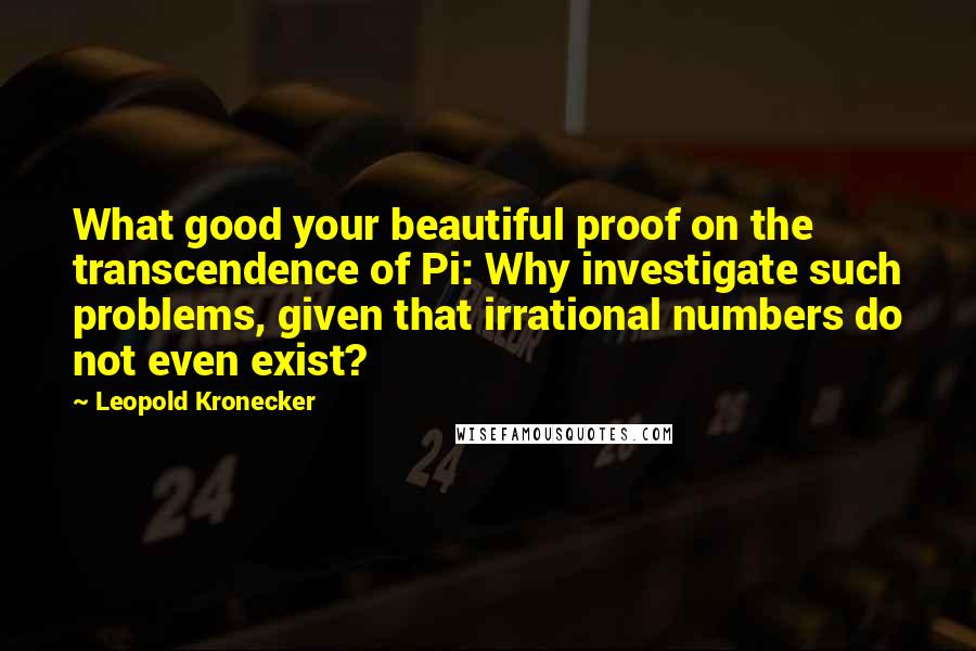Leopold Kronecker Quotes: What good your beautiful proof on the transcendence of Pi: Why investigate such problems, given that irrational numbers do not even exist?