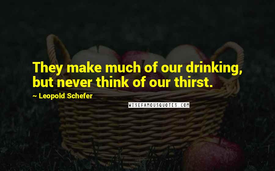 Leopold Schefer Quotes: They make much of our drinking, but never think of our thirst.