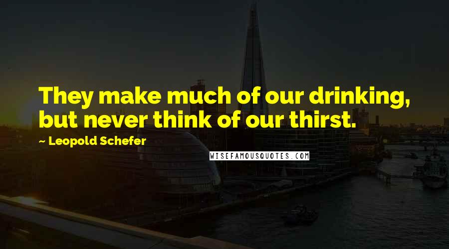 Leopold Schefer Quotes: They make much of our drinking, but never think of our thirst.