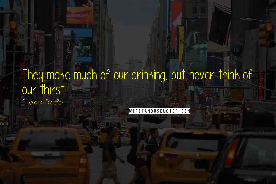 Leopold Schefer Quotes: They make much of our drinking, but never think of our thirst.