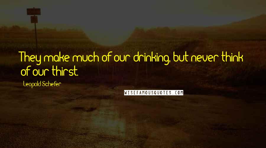 Leopold Schefer Quotes: They make much of our drinking, but never think of our thirst.