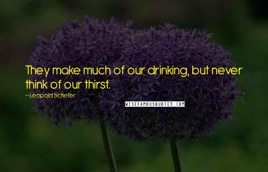 Leopold Schefer Quotes: They make much of our drinking, but never think of our thirst.