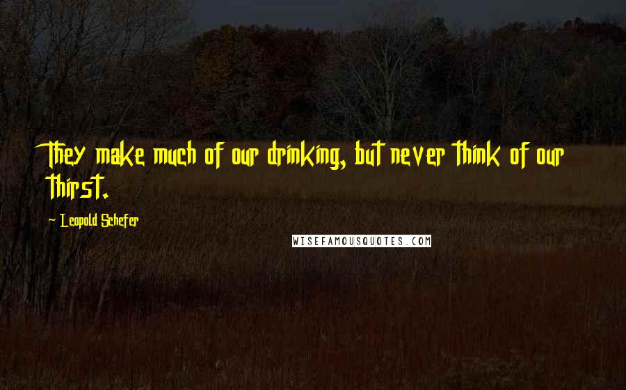 Leopold Schefer Quotes: They make much of our drinking, but never think of our thirst.