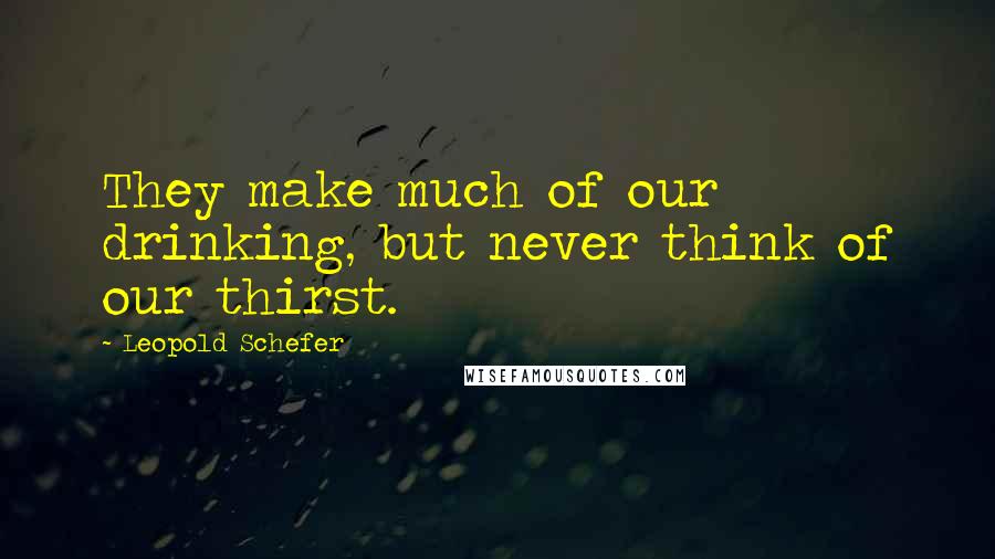 Leopold Schefer Quotes: They make much of our drinking, but never think of our thirst.