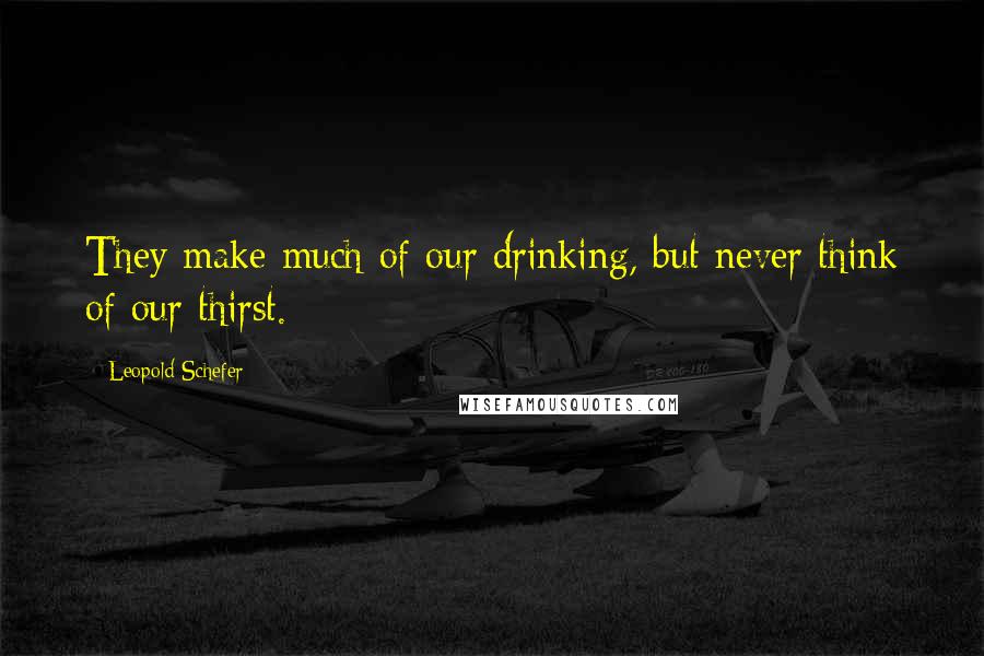 Leopold Schefer Quotes: They make much of our drinking, but never think of our thirst.