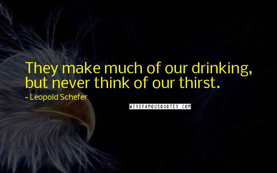 Leopold Schefer Quotes: They make much of our drinking, but never think of our thirst.