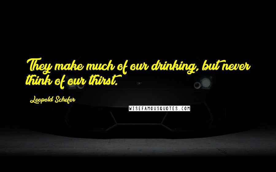 Leopold Schefer Quotes: They make much of our drinking, but never think of our thirst.