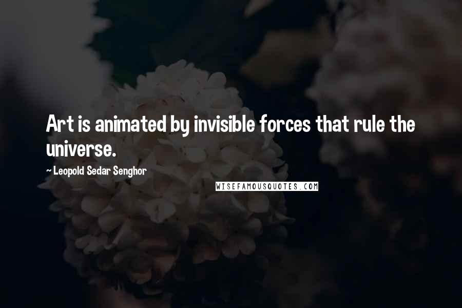 Leopold Sedar Senghor Quotes: Art is animated by invisible forces that rule the universe.