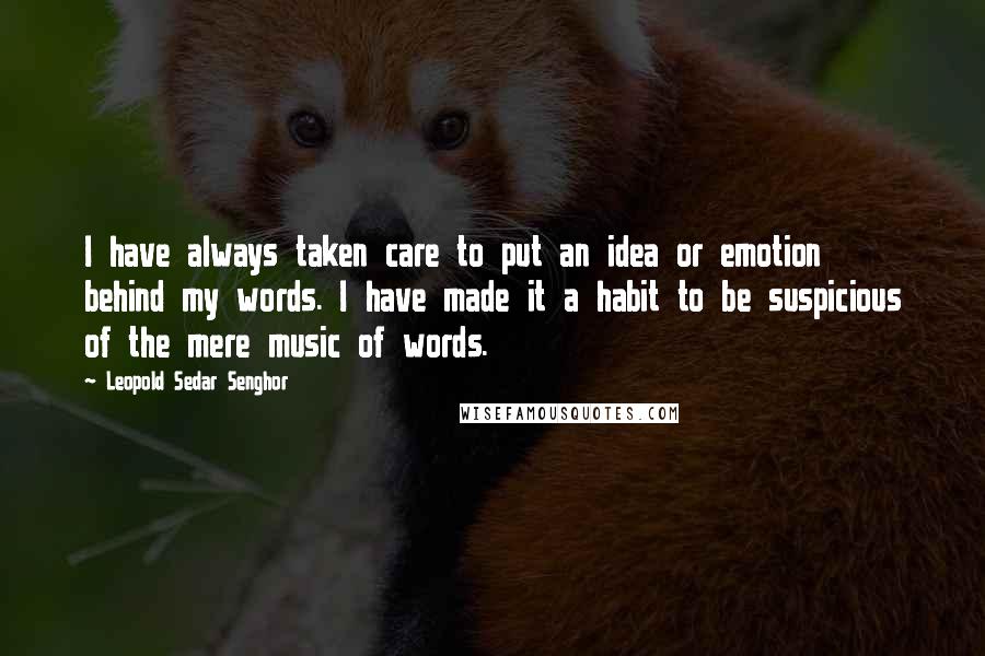 Leopold Sedar Senghor Quotes: I have always taken care to put an idea or emotion behind my words. I have made it a habit to be suspicious of the mere music of words.