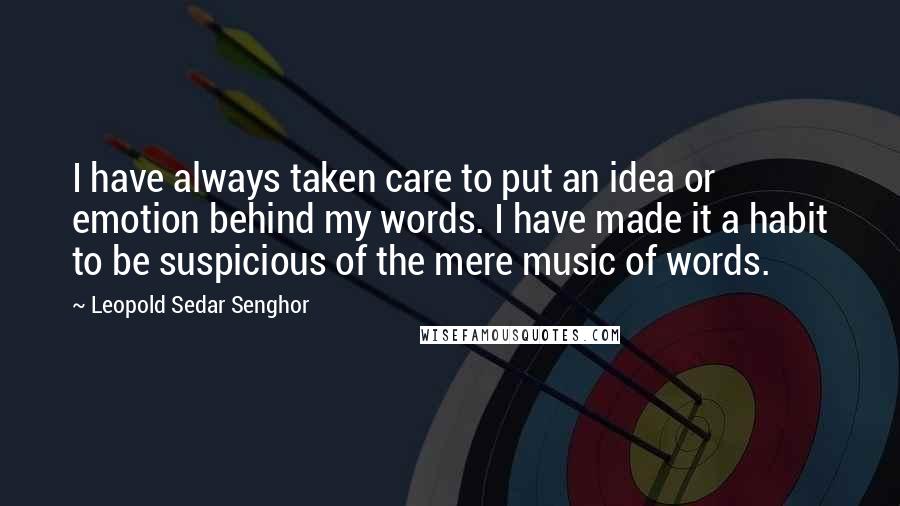 Leopold Sedar Senghor Quotes: I have always taken care to put an idea or emotion behind my words. I have made it a habit to be suspicious of the mere music of words.