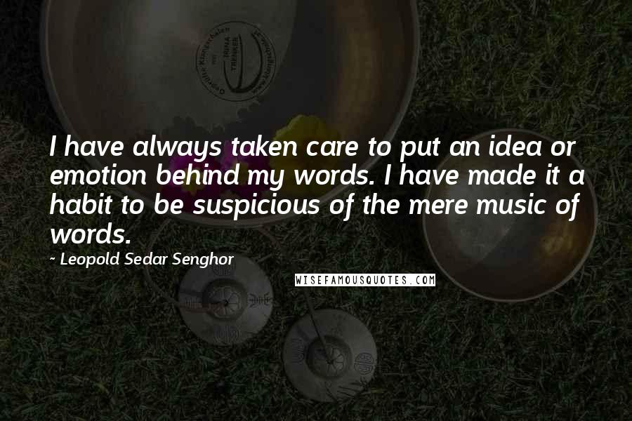 Leopold Sedar Senghor Quotes: I have always taken care to put an idea or emotion behind my words. I have made it a habit to be suspicious of the mere music of words.