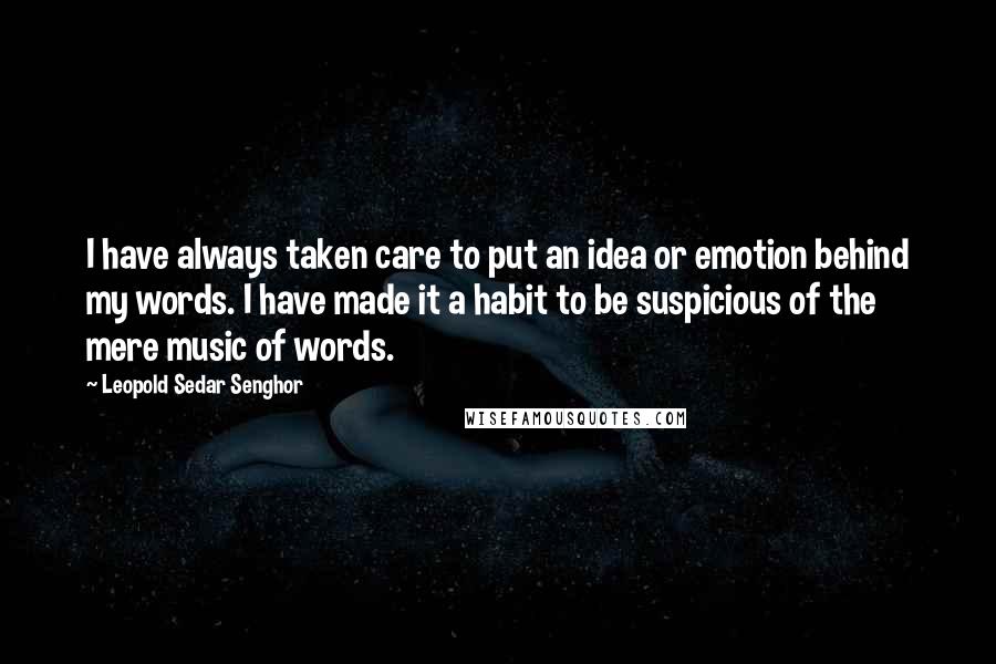 Leopold Sedar Senghor Quotes: I have always taken care to put an idea or emotion behind my words. I have made it a habit to be suspicious of the mere music of words.