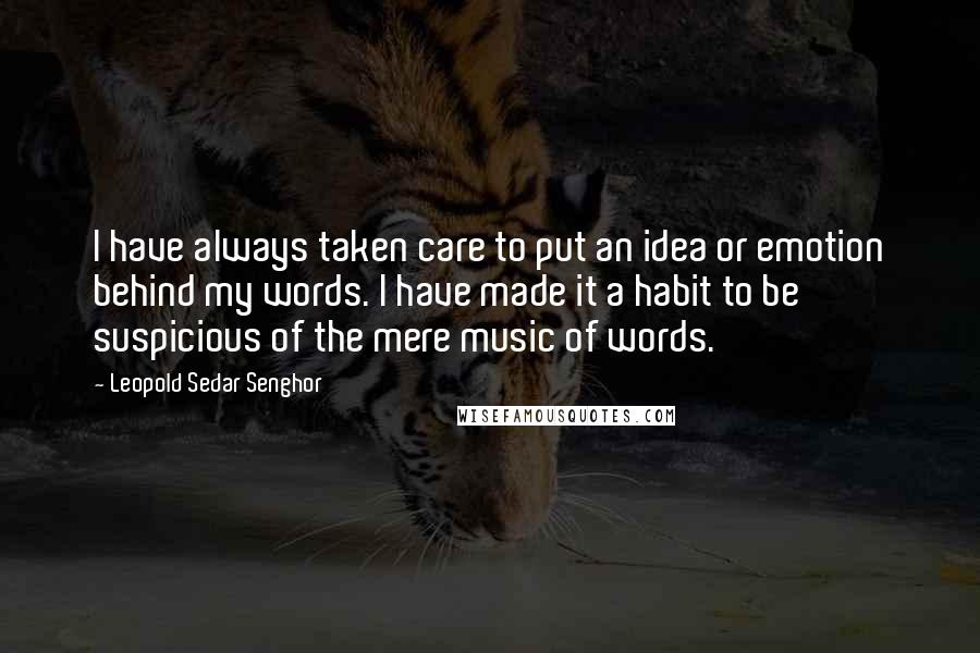 Leopold Sedar Senghor Quotes: I have always taken care to put an idea or emotion behind my words. I have made it a habit to be suspicious of the mere music of words.