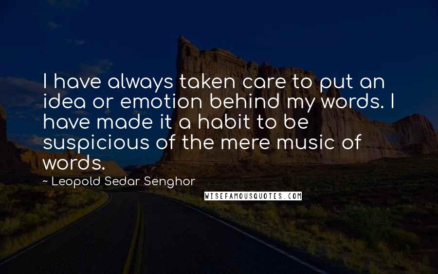 Leopold Sedar Senghor Quotes: I have always taken care to put an idea or emotion behind my words. I have made it a habit to be suspicious of the mere music of words.