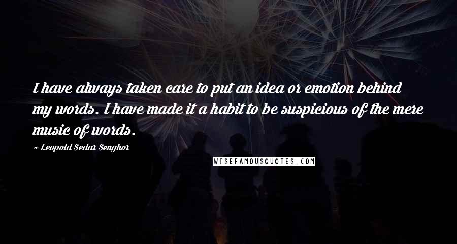 Leopold Sedar Senghor Quotes: I have always taken care to put an idea or emotion behind my words. I have made it a habit to be suspicious of the mere music of words.