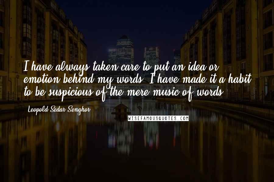 Leopold Sedar Senghor Quotes: I have always taken care to put an idea or emotion behind my words. I have made it a habit to be suspicious of the mere music of words.