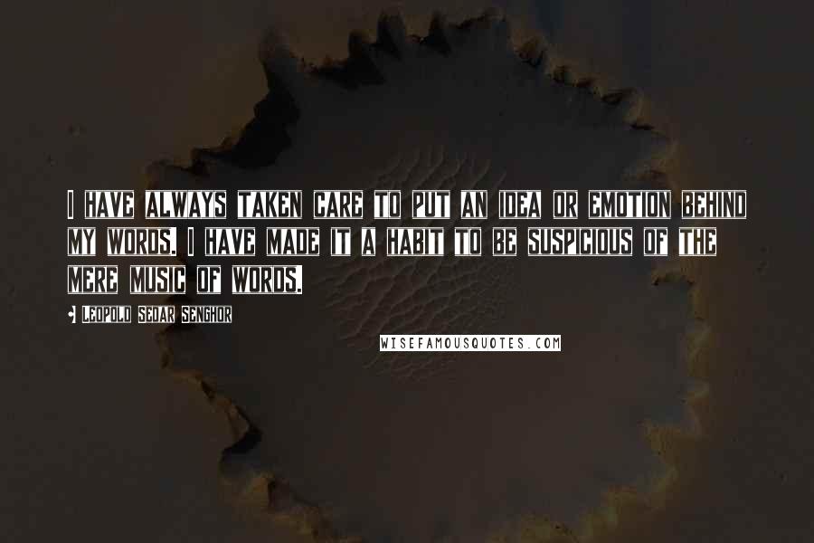 Leopold Sedar Senghor Quotes: I have always taken care to put an idea or emotion behind my words. I have made it a habit to be suspicious of the mere music of words.