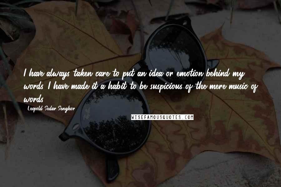 Leopold Sedar Senghor Quotes: I have always taken care to put an idea or emotion behind my words. I have made it a habit to be suspicious of the mere music of words.