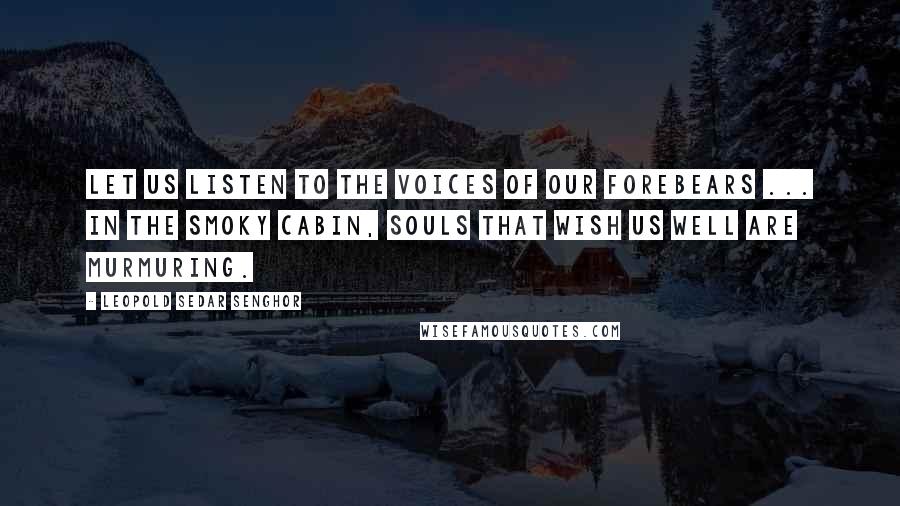 Leopold Sedar Senghor Quotes: Let us listen to the voices of our Forebears ... In the smoky cabin, souls that wish us well are murmuring.