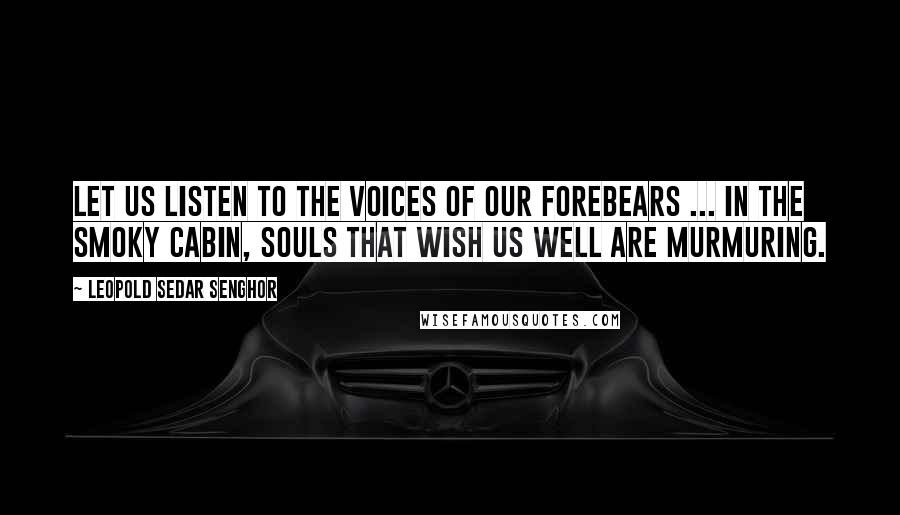 Leopold Sedar Senghor Quotes: Let us listen to the voices of our Forebears ... In the smoky cabin, souls that wish us well are murmuring.