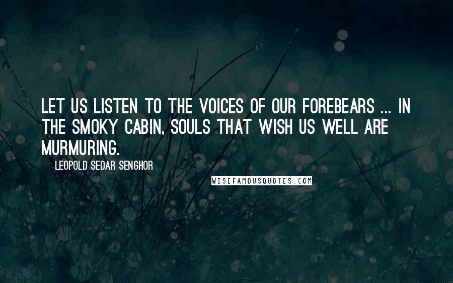 Leopold Sedar Senghor Quotes: Let us listen to the voices of our Forebears ... In the smoky cabin, souls that wish us well are murmuring.