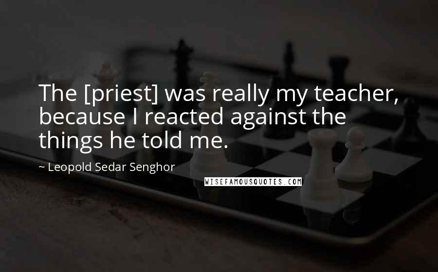 Leopold Sedar Senghor Quotes: The [priest] was really my teacher, because I reacted against the things he told me.