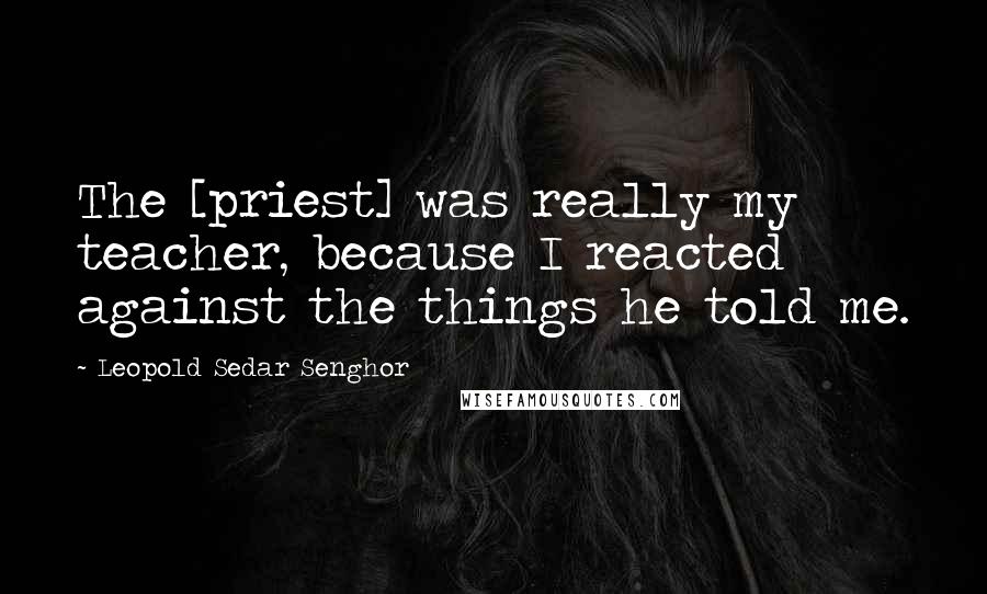 Leopold Sedar Senghor Quotes: The [priest] was really my teacher, because I reacted against the things he told me.