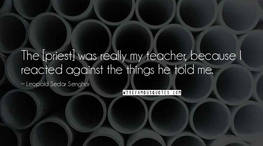 Leopold Sedar Senghor Quotes: The [priest] was really my teacher, because I reacted against the things he told me.