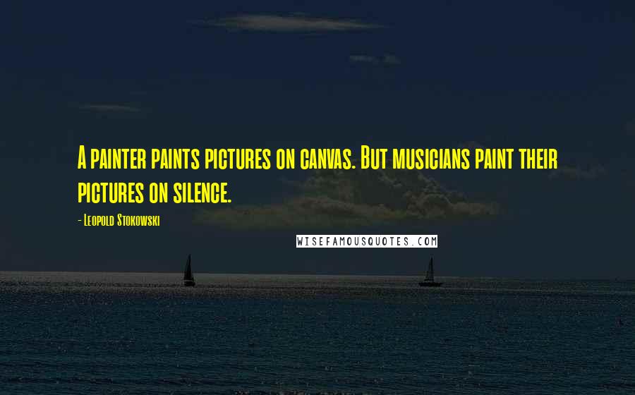 Leopold Stokowski Quotes: A painter paints pictures on canvas. But musicians paint their pictures on silence.