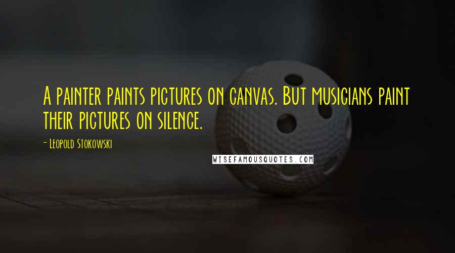 Leopold Stokowski Quotes: A painter paints pictures on canvas. But musicians paint their pictures on silence.