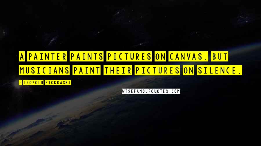 Leopold Stokowski Quotes: A painter paints pictures on canvas. But musicians paint their pictures on silence.