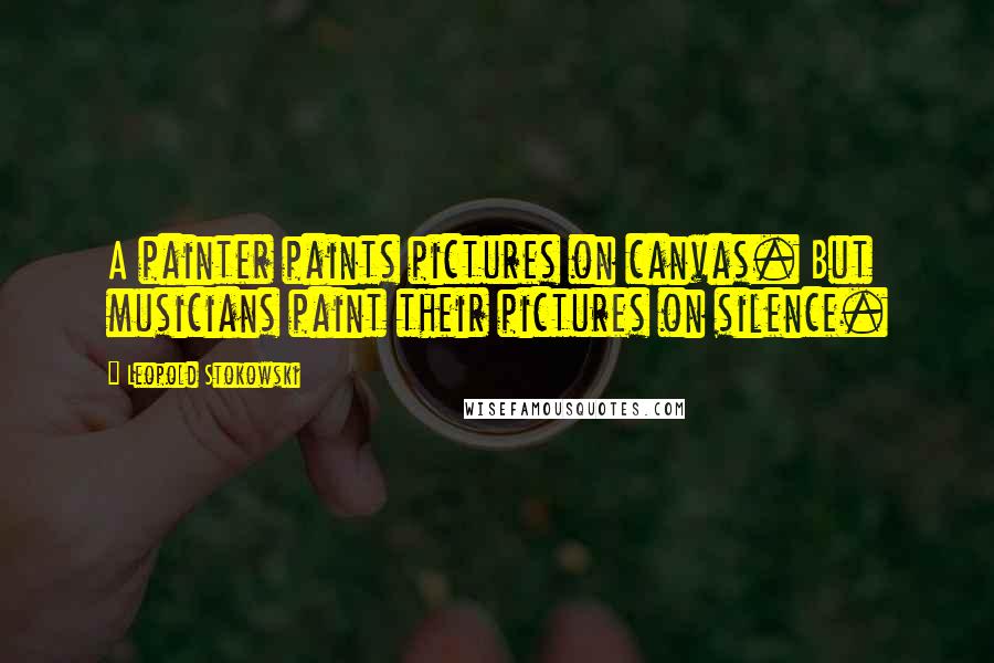 Leopold Stokowski Quotes: A painter paints pictures on canvas. But musicians paint their pictures on silence.