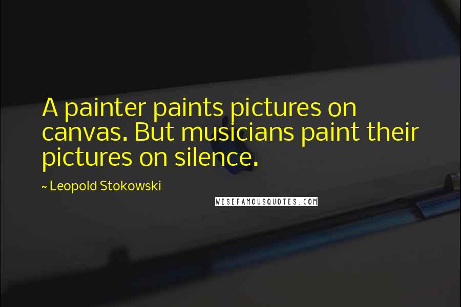 Leopold Stokowski Quotes: A painter paints pictures on canvas. But musicians paint their pictures on silence.
