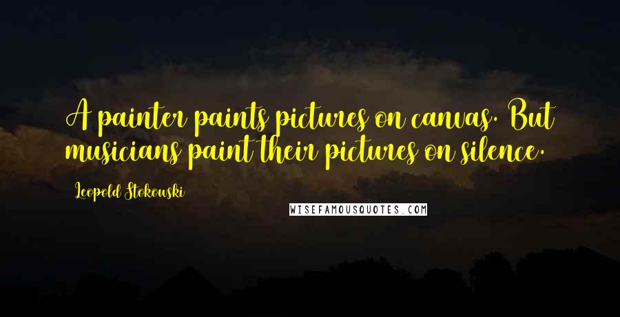 Leopold Stokowski Quotes: A painter paints pictures on canvas. But musicians paint their pictures on silence.
