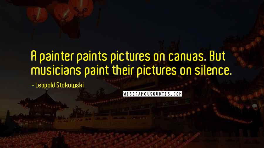 Leopold Stokowski Quotes: A painter paints pictures on canvas. But musicians paint their pictures on silence.
