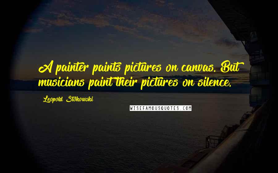 Leopold Stokowski Quotes: A painter paints pictures on canvas. But musicians paint their pictures on silence.