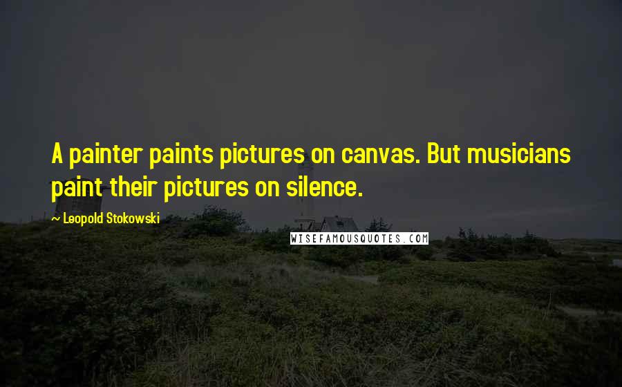 Leopold Stokowski Quotes: A painter paints pictures on canvas. But musicians paint their pictures on silence.