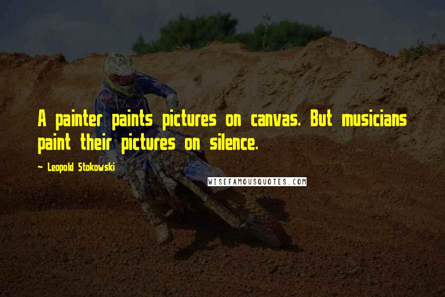 Leopold Stokowski Quotes: A painter paints pictures on canvas. But musicians paint their pictures on silence.