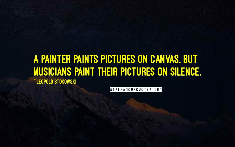 Leopold Stokowski Quotes: A painter paints pictures on canvas. But musicians paint their pictures on silence.