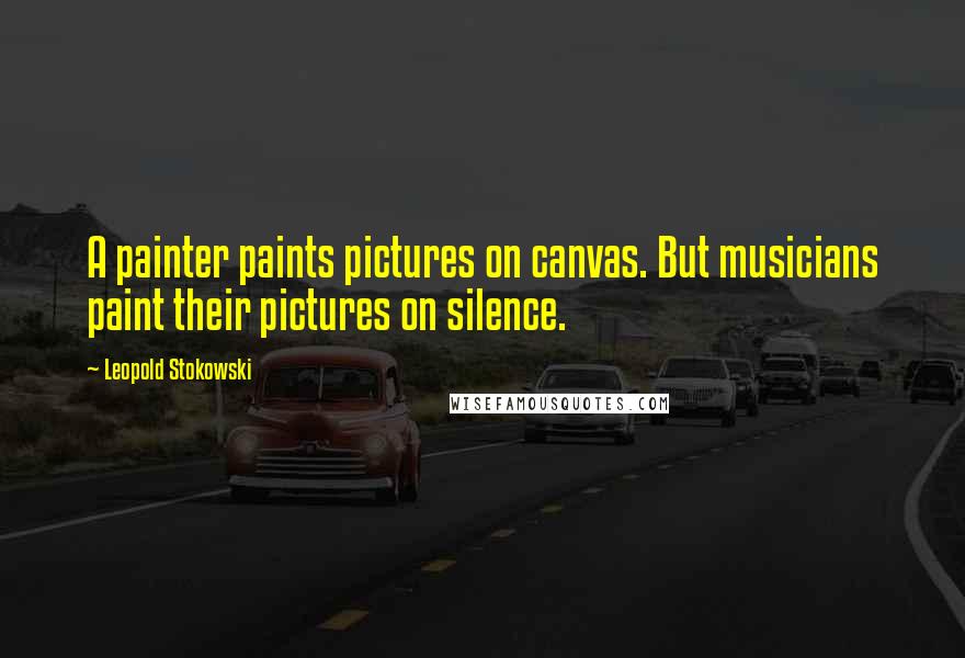 Leopold Stokowski Quotes: A painter paints pictures on canvas. But musicians paint their pictures on silence.