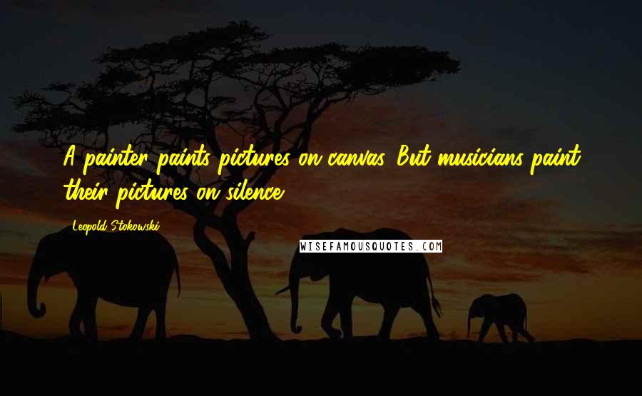 Leopold Stokowski Quotes: A painter paints pictures on canvas. But musicians paint their pictures on silence.
